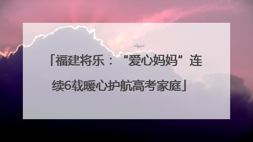 福建将乐：“爱心妈妈”连续6载暖心护航高考家庭
